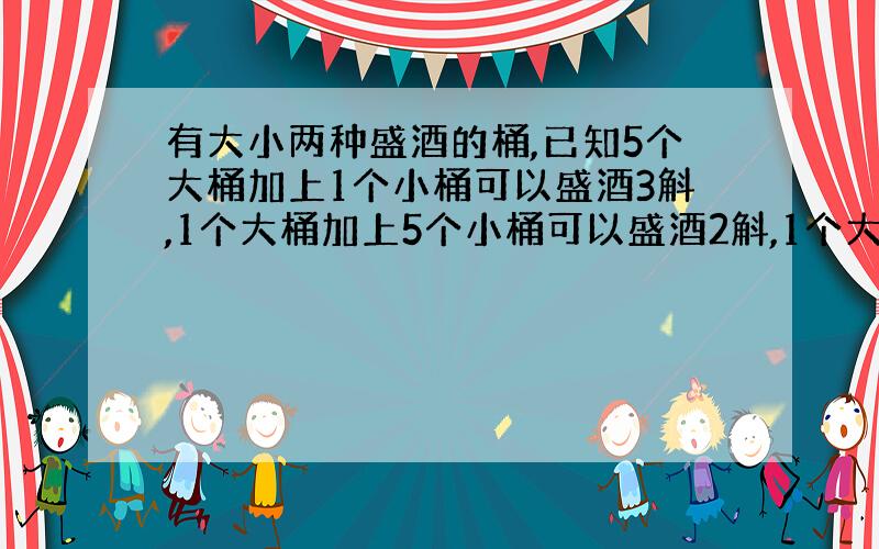 有大小两种盛酒的桶,已知5个大桶加上1个小桶可以盛酒3斛,1个大桶加上5个小桶可以盛酒2斛,1个大桶、一个小桶分别可以盛