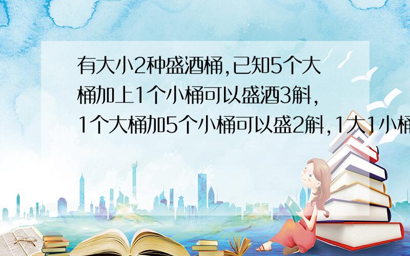 有大小2种盛酒桶,已知5个大桶加上1个小桶可以盛酒3斛,1个大桶加5个小桶可以盛2斛,1大1小桶各盛多少酒