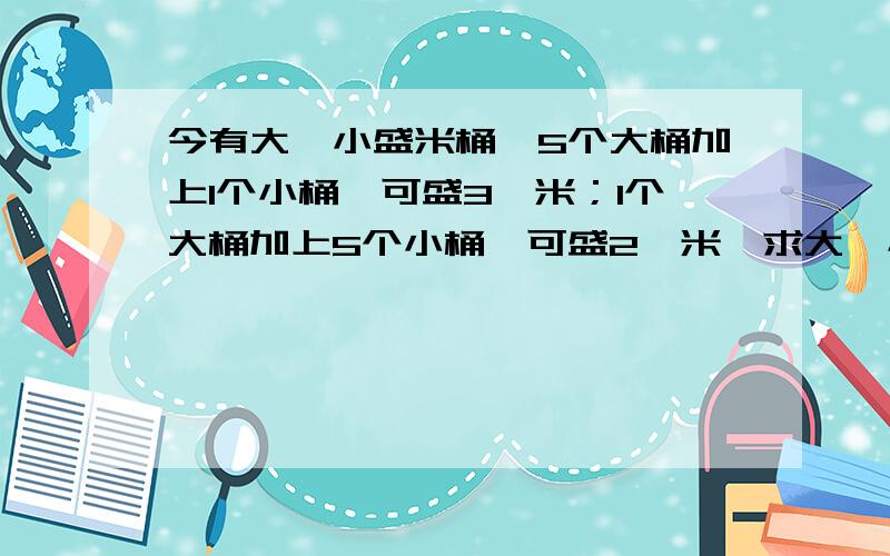 今有大、小盛米桶,5个大桶加上1个小桶,可盛3斛米；1个大桶加上5个小桶,可盛2斛米,求大、小、桶