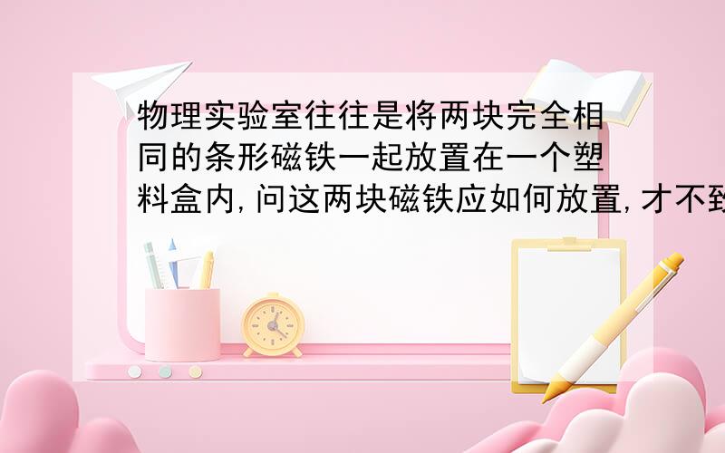 物理实验室往往是将两块完全相同的条形磁铁一起放置在一个塑料盒内,问这两块磁铁应如何放置,才不致使其磁性减弱?