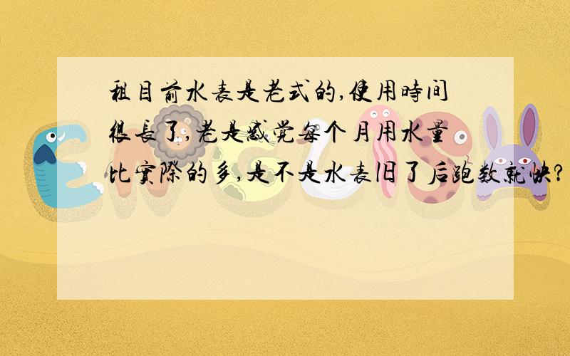 租目前水表是老式的,使用时间很长了,老是感觉每个月用水量比实际的多,是不是水表旧了后跑数就快?