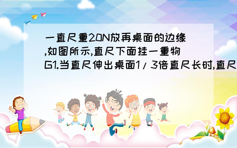 一直尺重20N放再桌面的边缘,如图所示,直尺下面挂一重物G1.当直尺伸出桌面1/3倍直尺长时,直尺恰好静止在桌面上,求重