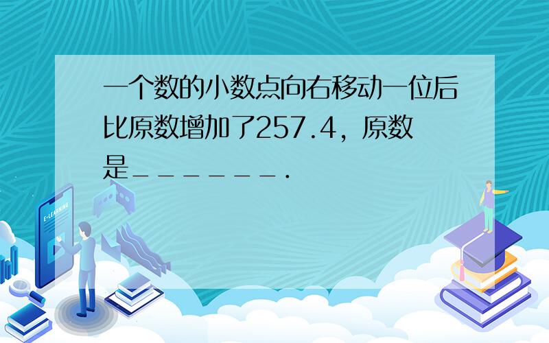 一个数的小数点向右移动一位后比原数增加了257.4，原数是______．