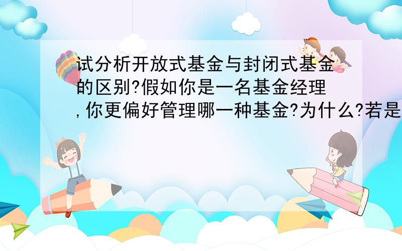 试分析开放式基金与封闭式基金的区别?假如你是一名基金经理,你更偏好管理哪一种基金?为什么?若是一名投资者,你又将作出何种