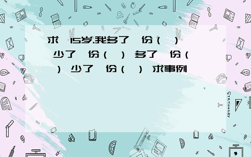 求,15岁.我多了一份（ ） 少了一份（ ） 多了一份（ ） 少了一份（ ） 求事例