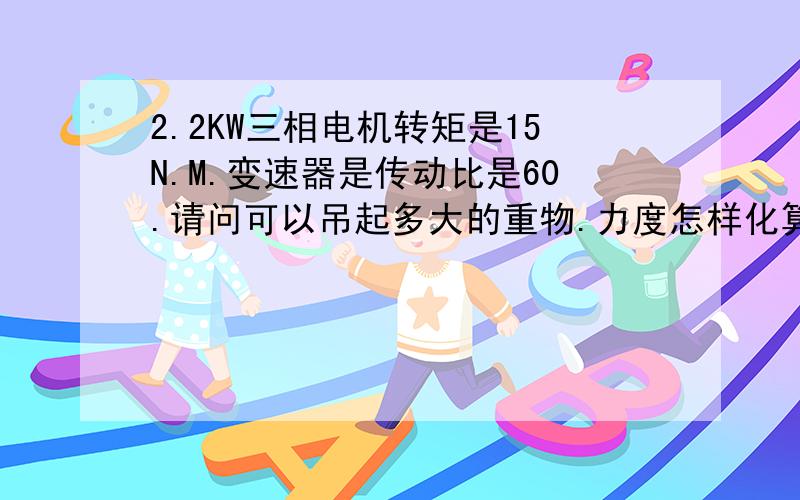 2.2KW三相电机转矩是15N.M.变速器是传动比是60.请问可以吊起多大的重物.力度怎样化算成重量