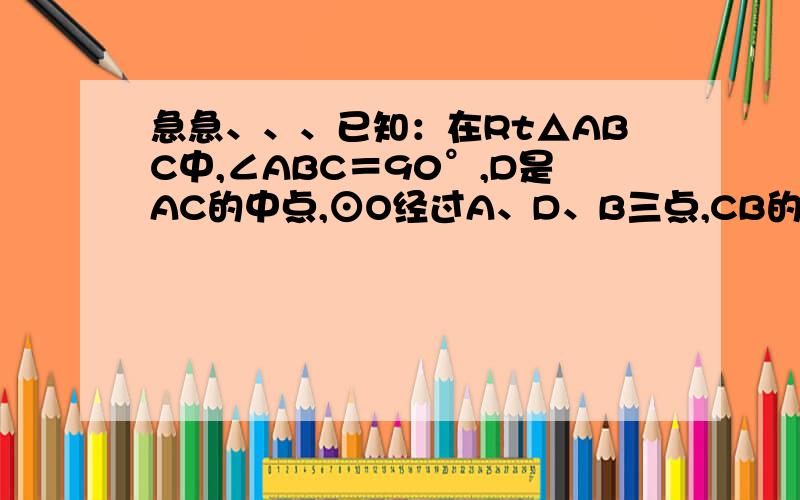 急急、、、已知：在Rt△ABC中,∠ABC＝90°,D是AC的中点,⊙O经过A、D、B三点,CB的延长线交⊙O于点E