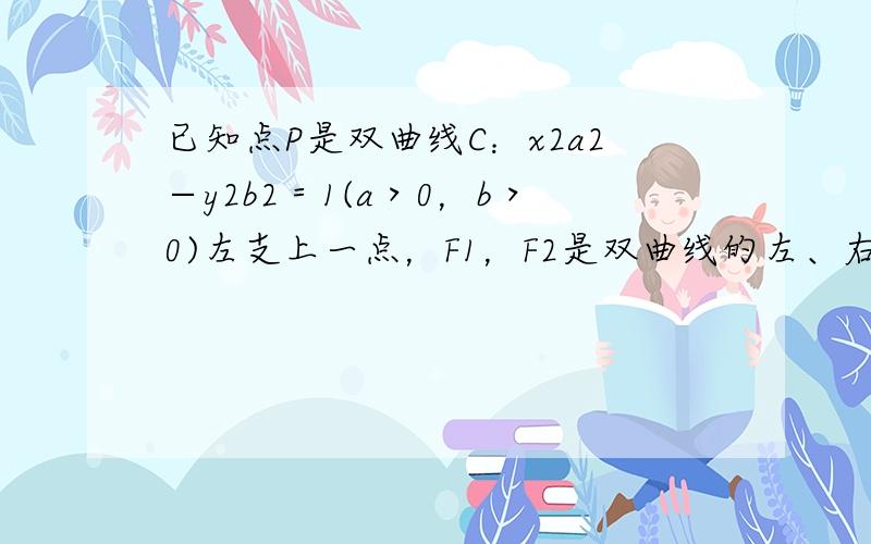 已知点P是双曲线C：x2a2−y2b2＝1(a＞0，b＞0)左支上一点，F1，F2是双曲线的左、右两个焦点，且PF1⊥P