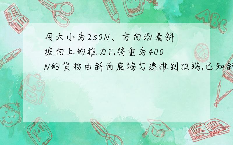 用大小为250N、方向沿着斜坡向上的推力F,将重为400N的货物由斜面底端匀速推到顶端,已知斜面