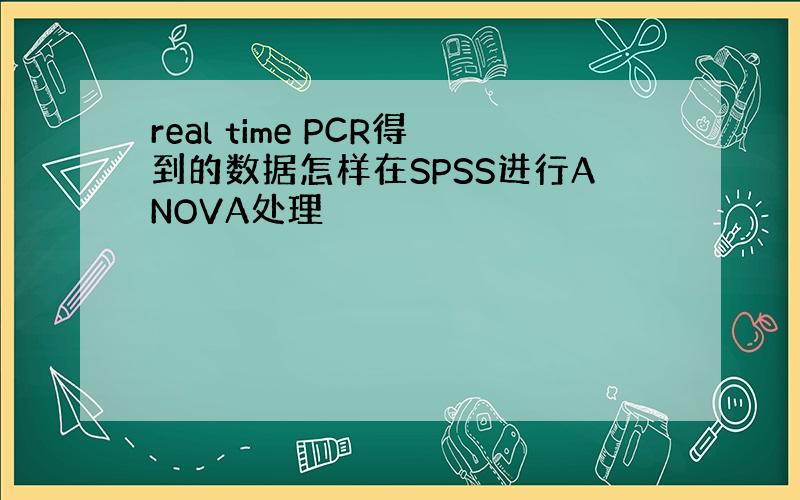 real time PCR得到的数据怎样在SPSS进行ANOVA处理