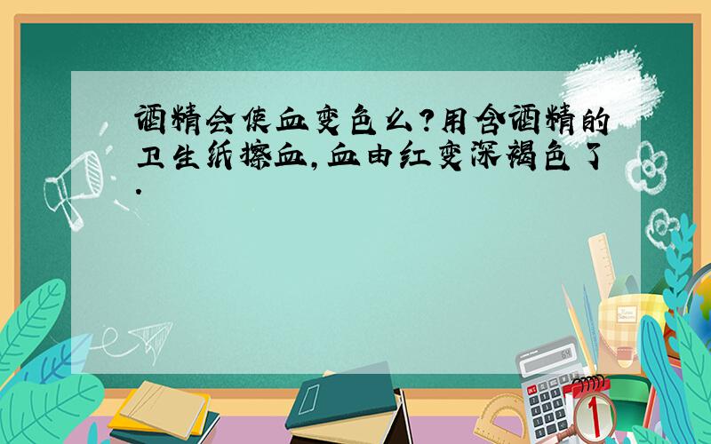 酒精会使血变色么?用含酒精的卫生纸擦血,血由红变深褐色了.