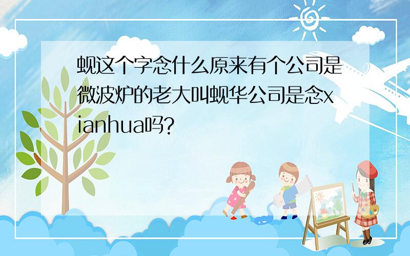 蚬这个字念什么原来有个公司是微波炉的老大叫蚬华公司是念xianhua吗?