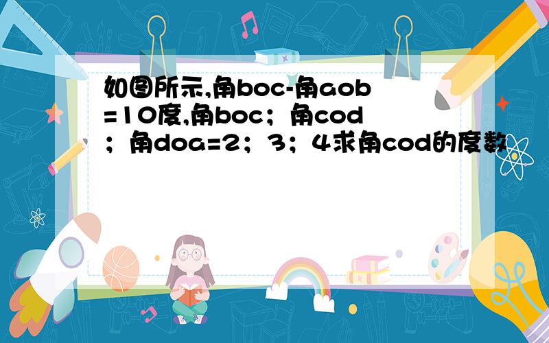 如图所示,角boc-角aob=10度,角boc；角cod；角doa=2；3；4求角cod的度数