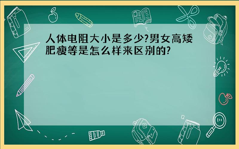 人体电阻大小是多少?男女高矮肥瘦等是怎么样来区别的?