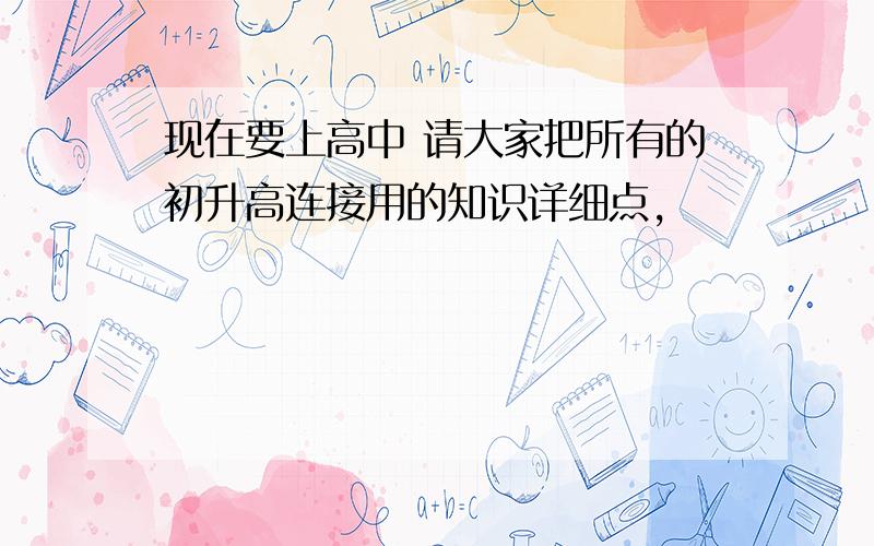 现在要上高中 请大家把所有的初升高连接用的知识详细点,