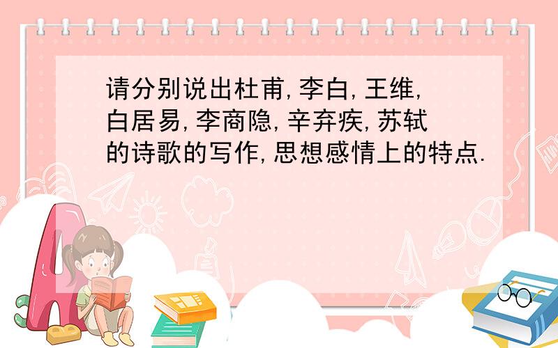 请分别说出杜甫,李白,王维,白居易,李商隐,辛弃疾,苏轼的诗歌的写作,思想感情上的特点.