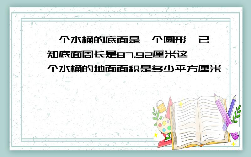 一个水桶的底面是一个圆形,已知底面周长是87.92厘米这个水桶的地面面积是多少平方厘米