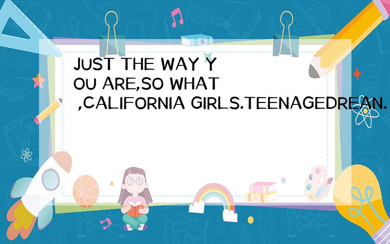 JUST THE WAY YOU ARE,SO WHAT ,CALIFORNIA GIRLS.TEENAGEDREAN.