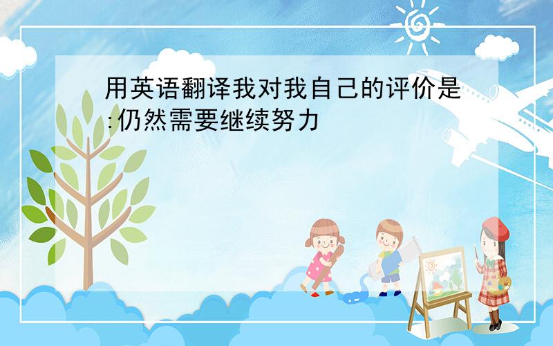 用英语翻译我对我自己的评价是:仍然需要继续努力