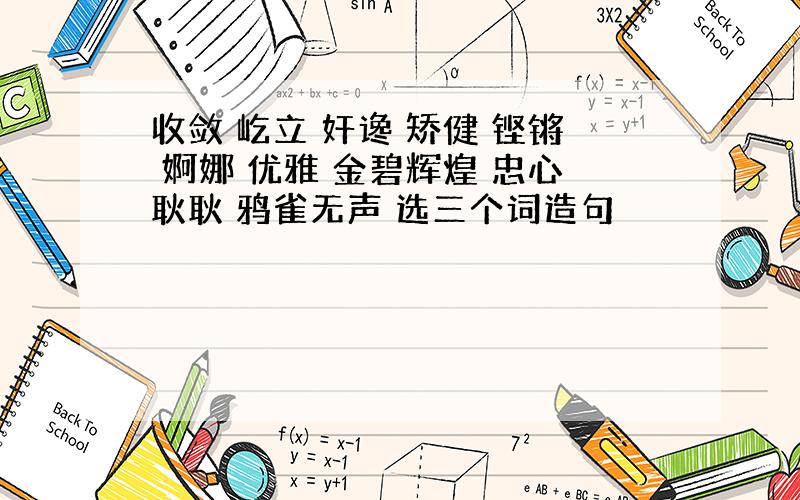 收敛 屹立 奸谗 矫健 铿锵 婀娜 优雅 金碧辉煌 忠心耿耿 鸦雀无声 选三个词造句