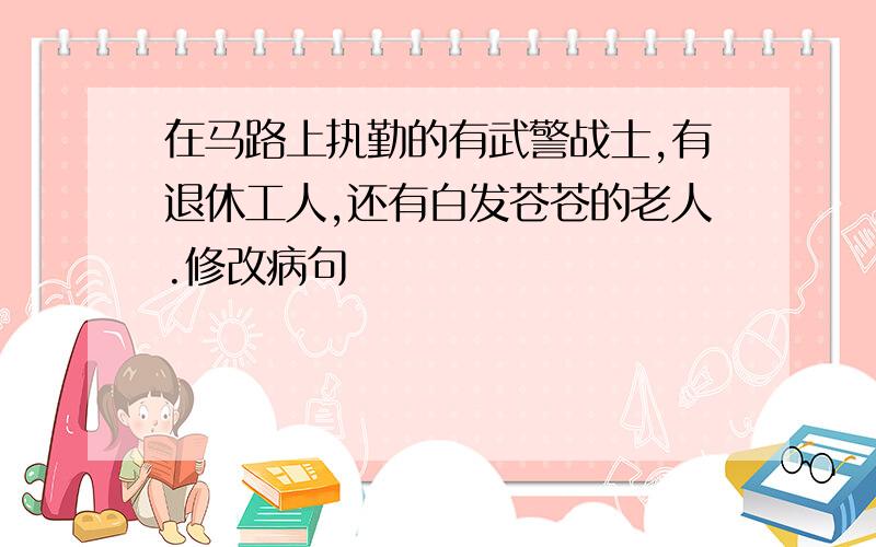 在马路上执勤的有武警战士,有退休工人,还有白发苍苍的老人.修改病句