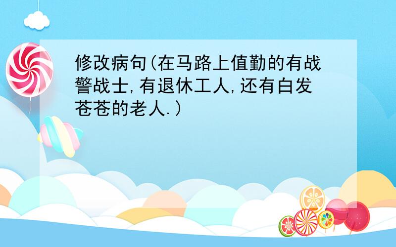 修改病句(在马路上值勤的有战警战士,有退休工人,还有白发苍苍的老人.)