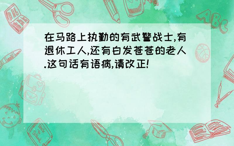 在马路上执勤的有武警战士,有退休工人,还有白发苍苍的老人.这句话有语病,请改正!