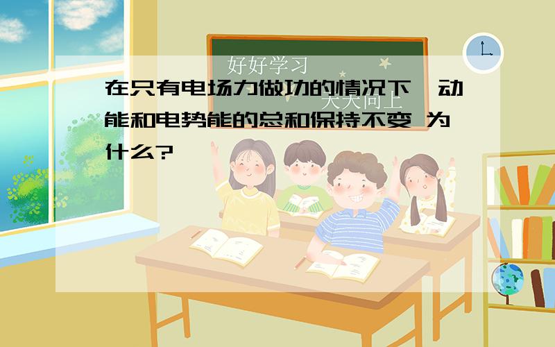 在只有电场力做功的情况下,动能和电势能的总和保持不变 为什么?