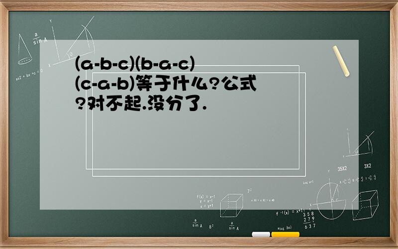 (a-b-c)(b-a-c)(c-a-b)等于什么?公式?对不起.没分了.