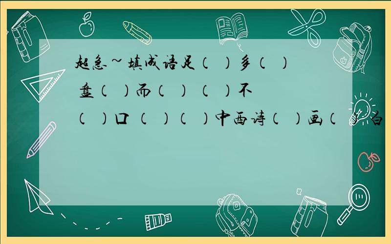 超急~填成语足（ ）多（ ） 盘（ ）而（ ） （ ）不（ ）口 （ ）（ ）中西诗（ ）画（ ） 白（ ）（ ）空