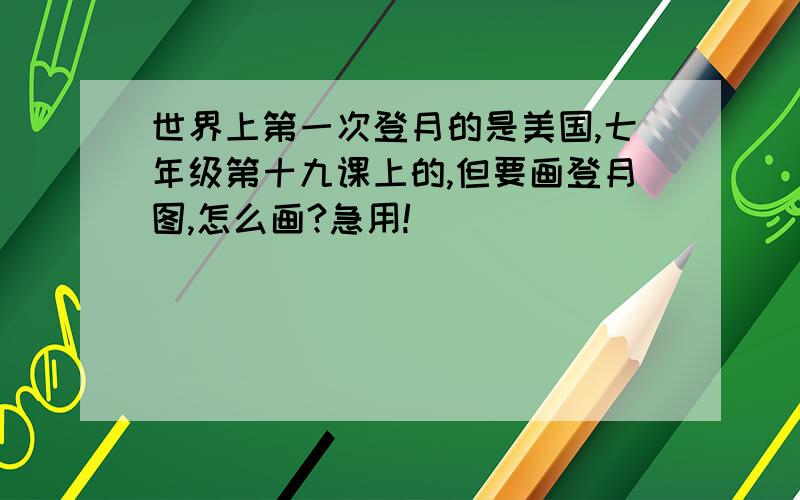 世界上第一次登月的是美国,七年级第十九课上的,但要画登月图,怎么画?急用!