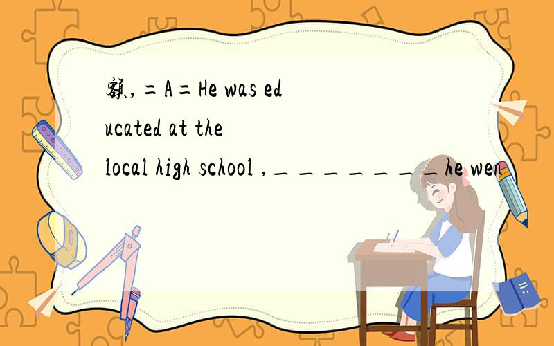 额,=A=He was educated at the local high school ,_______he wen