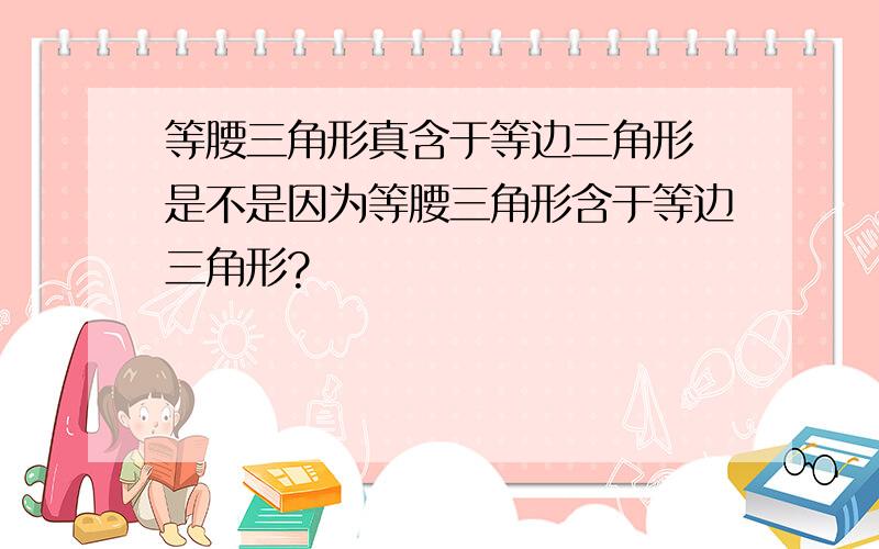 等腰三角形真含于等边三角形 是不是因为等腰三角形含于等边三角形?