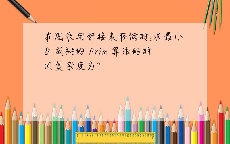 在图采用邻接表存储时,求最小生成树的 Prim 算法的时间复杂度为?