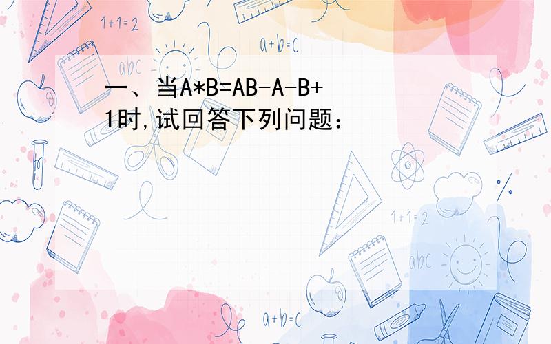 一、当A*B=AB-A-B+1时,试回答下列问题：