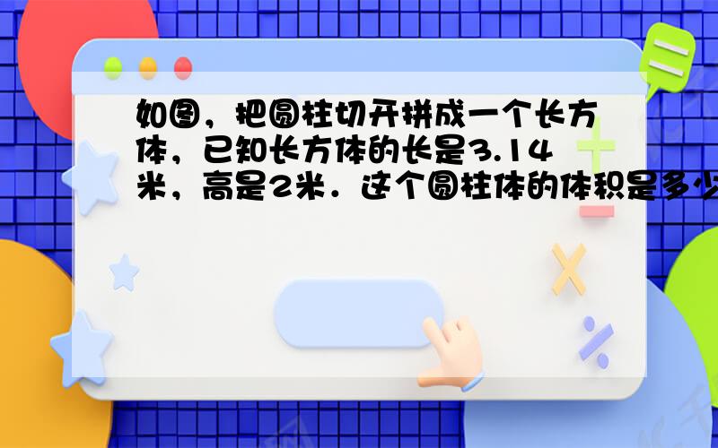 如图，把圆柱切开拼成一个长方体，已知长方体的长是3.14米，高是2米．这个圆柱体的体积是多少？