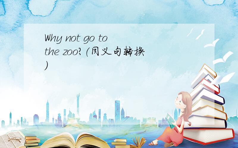 Why not go to the zoo?（同义句转换)