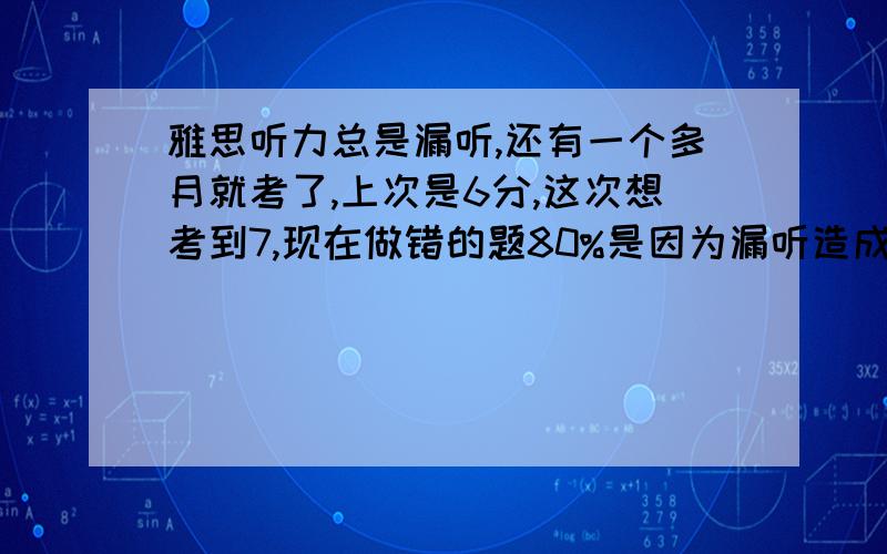 雅思听力总是漏听,还有一个多月就考了,上次是6分,这次想考到7,现在做错的题80%是因为漏听造成的,急,急,