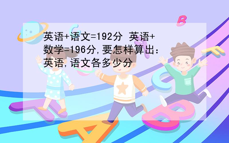 英语+语文=192分 英语+数学=196分,要怎样算出：英语,语文各多少分