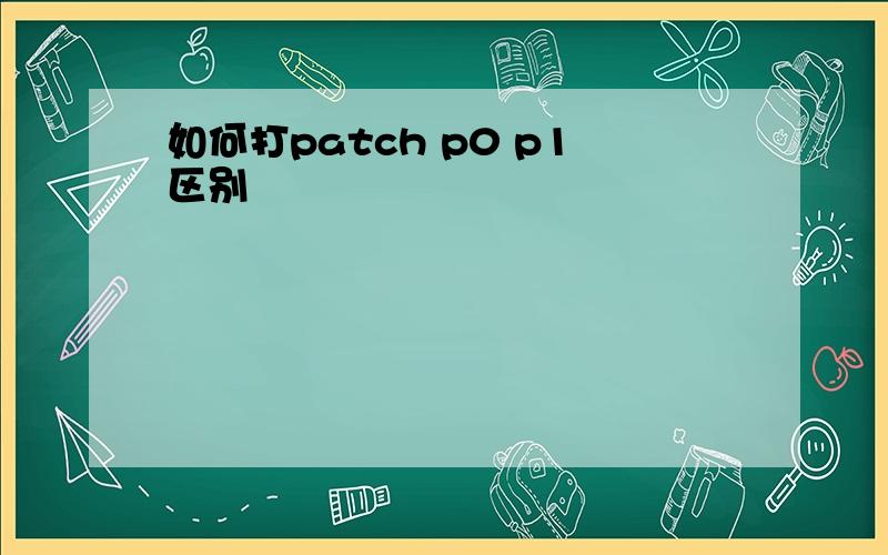 如何打patch p0 p1区别