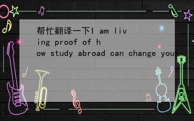 帮忙翻译一下I am living proof of how study abroad can change your