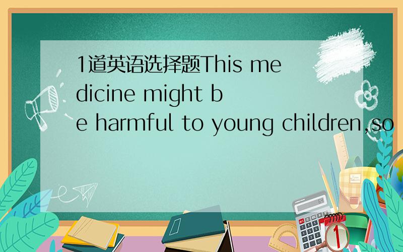 1道英语选择题This medicine might be harmful to young children,so i