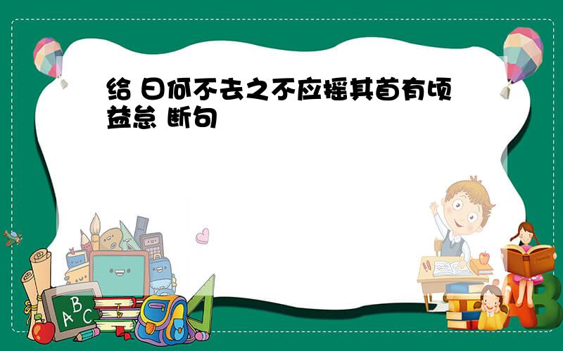 给 曰何不去之不应摇其首有顷益怠 断句