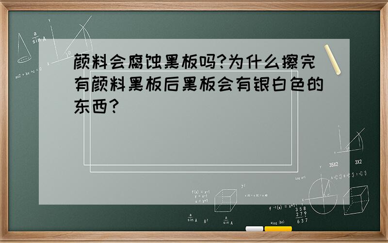 颜料会腐蚀黑板吗?为什么擦完有颜料黑板后黑板会有银白色的东西?