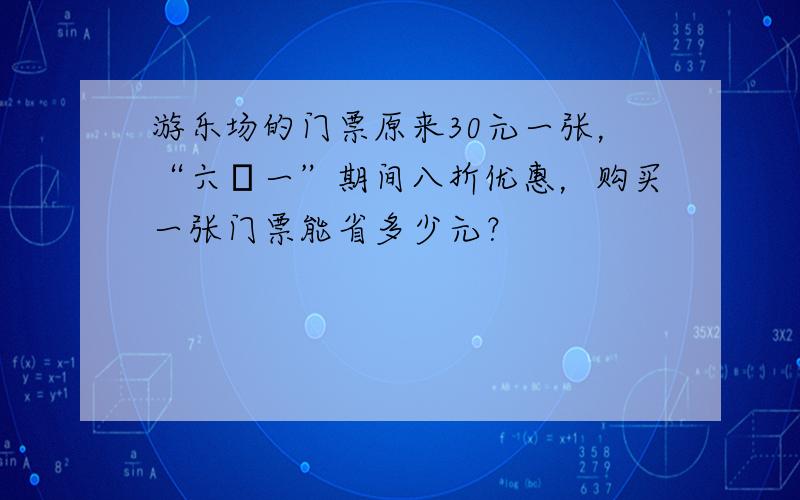 游乐场的门票原来30元一张，“六•一”期间八折优惠，购买一张门票能省多少元？