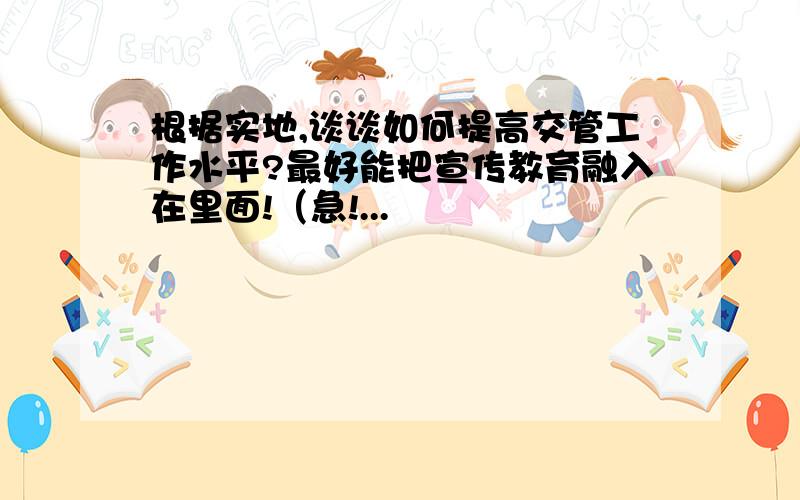 根据实地,谈谈如何提高交管工作水平?最好能把宣传教育融入在里面!（急!...