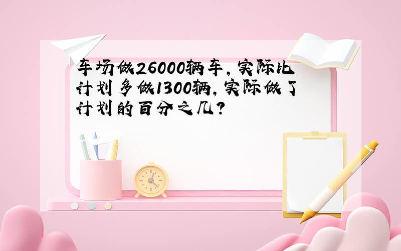 车场做26000辆车,实际比计划多做1300辆,实际做了计划的百分之几?