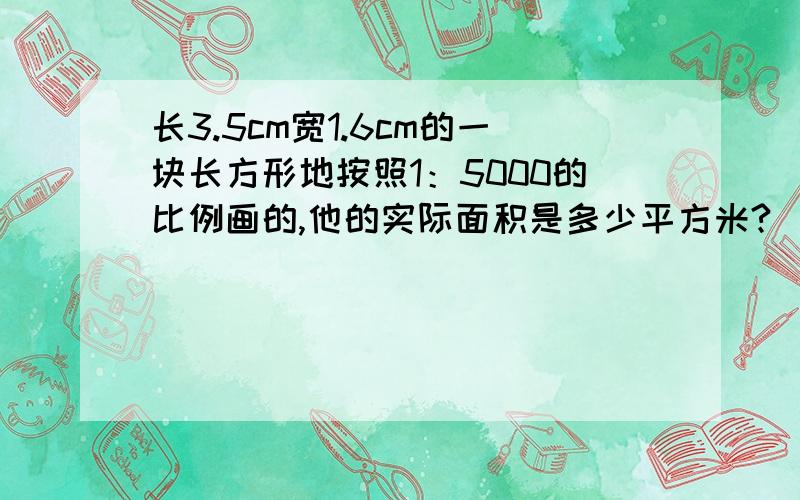 长3.5cm宽1.6cm的一块长方形地按照1：5000的比例画的,他的实际面积是多少平方米?