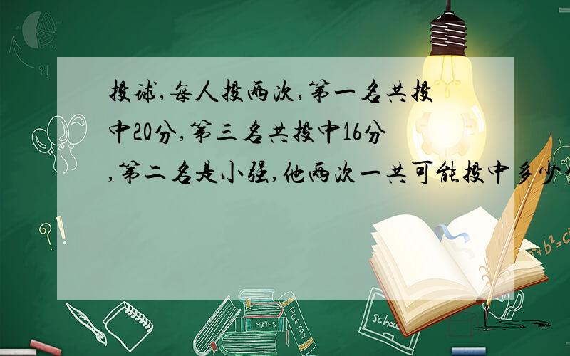 投球,每人投两次,第一名共投中20分,第三名共投中16分,第二名是小强,他两次一共可能投中多少分?