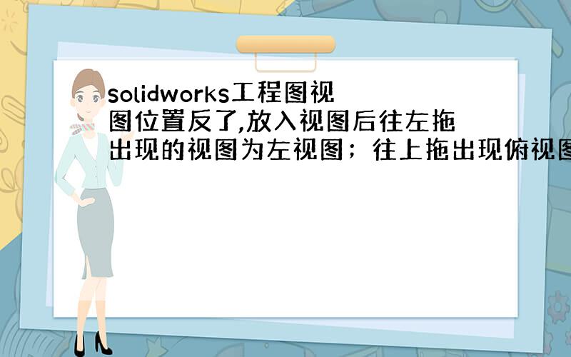 solidworks工程图视图位置反了,放入视图后往左拖出现的视图为左视图；往上拖出现俯视图,应该怎么改?